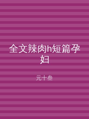 全文辣肉h短篇孕妇