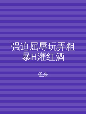 强迫屈辱玩弄粗暴H灌红酒