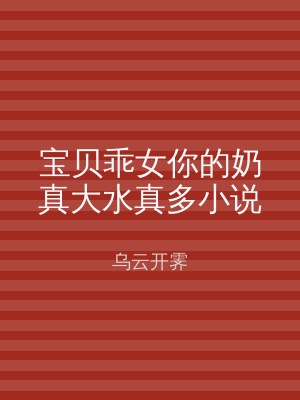 宝贝乖女你的奶真大水真多小说