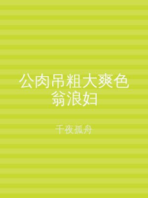 公肉吊粗大爽色翁浪妇