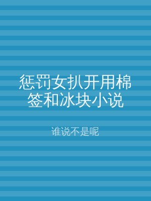 惩罚女扒开用棉签和冰块小说