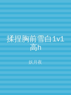 揉捏胸前雪白1v1高h