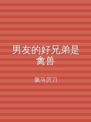 男友的好兄弟是禽兽