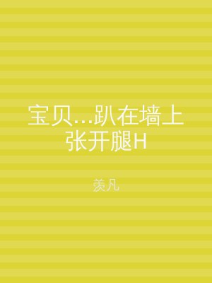 宝贝...趴在墙上张开腿H