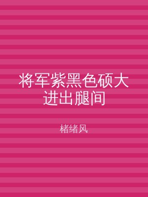 将军紫黑色硕大进出腿间