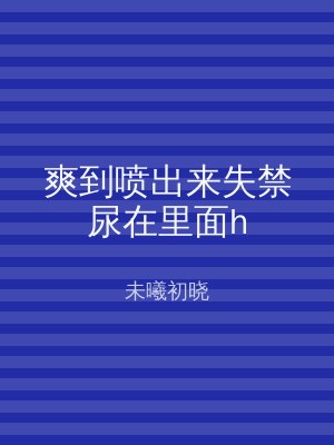 爽到喷出来失禁尿在里面h