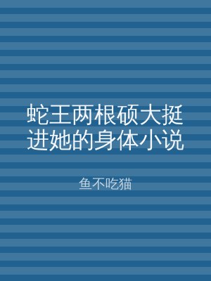 蛇王两根硕大挺进她的身体小说
