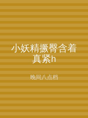 小妖精撅臀含着真紧h