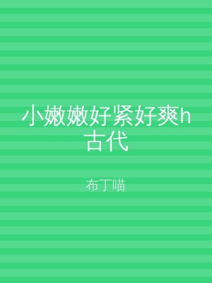 小嫩嫩好紧好爽h古代