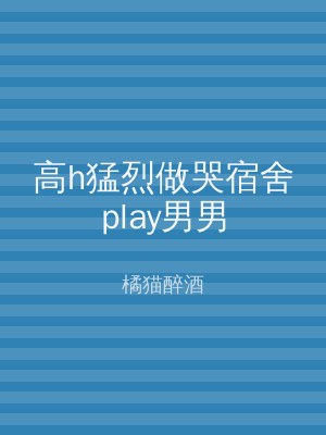 高h猛烈做哭宿舍play男男