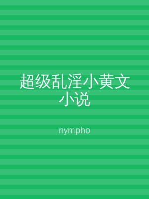 超级乱淫小黄文小说