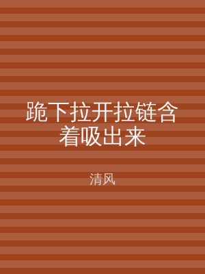 跪下拉开拉链含着吸出来