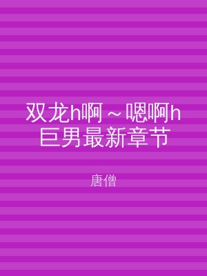 双龙h啊～嗯啊h巨男最新章节