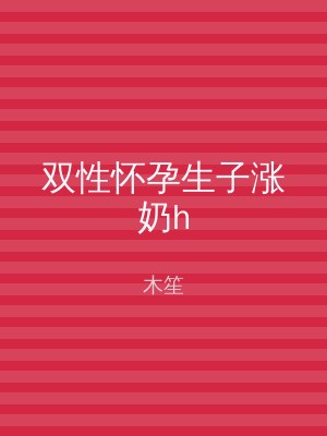 双性怀孕生子涨奶h