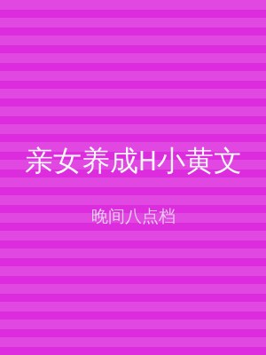 亲女养成H小黄文