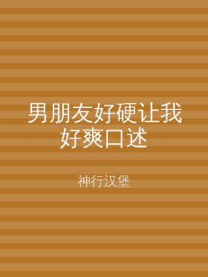 男朋友好硬让我好爽口述