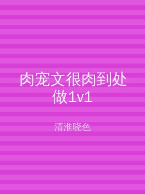 肉宠文很肉到处做1v1