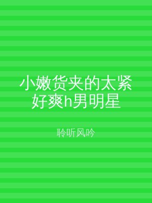 小嫩货夹的太紧好爽h男明星