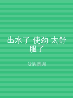 出水了 使劲 太舒服了