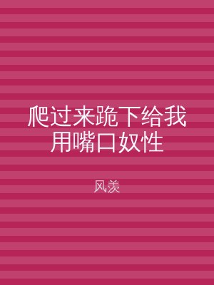 爬过来跪下给我用嘴口奴性
