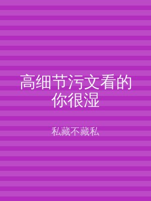 高细节污文看的你很湿