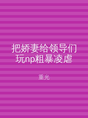 把娇妻给领导们玩np粗暴凌虐
