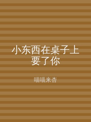 小东西在桌子上要了你