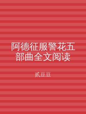 阿德征服警花五部曲全文阅读