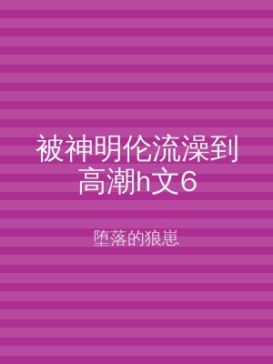 被神明伦流澡到高潮h文6