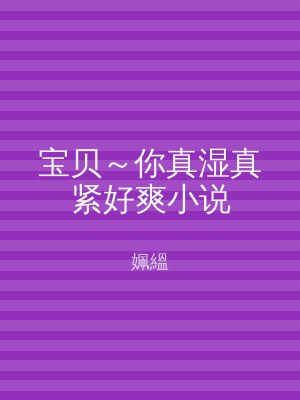 宝贝～你真湿真紧好爽小说