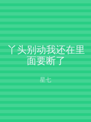 丫头别动我还在里面要断了