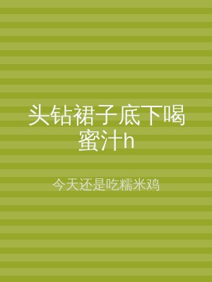 头钻裙子底下喝蜜汁h