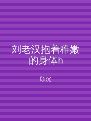 刘老汉抱着稚嫩的身体h