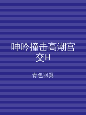 呻吟撞击高潮宫交H