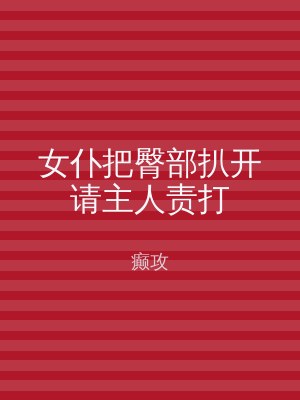 女仆把臀部扒开请主人责打
