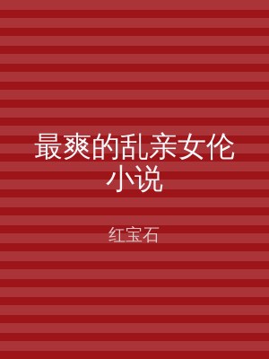 最爽的乱亲女伦小说