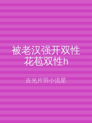 被老汉强开双性花苞双性h