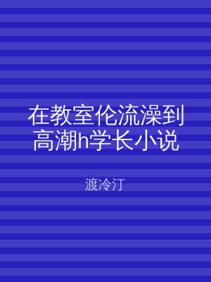 在教室伦流澡到高潮h学长小说