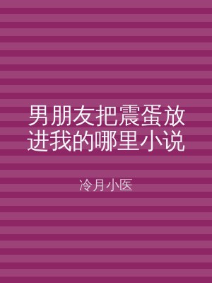 男朋友把震蛋放进我的哪里小说