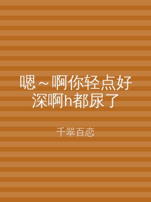 嗯～啊你轻点好深啊h都尿了