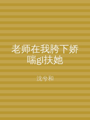 老师在我胯下娇喘gl扶她