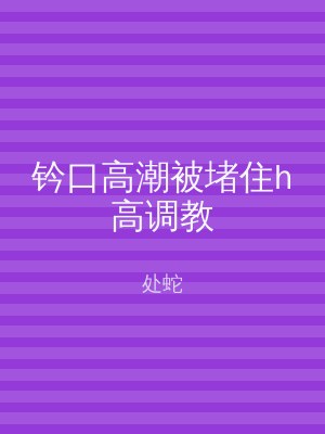 钤口高潮被堵住h高调教