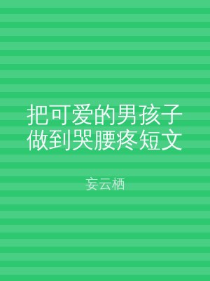 把可爱的男孩子做到哭腰疼短文