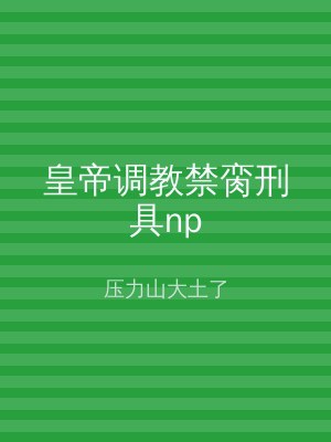 皇帝调教禁脔刑具np