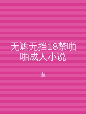 无遮无挡18禁啪啪成人小说
