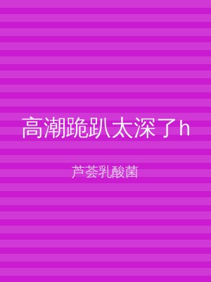 高潮跪趴太深了h