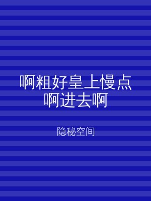 啊粗好皇上慢点啊进去啊