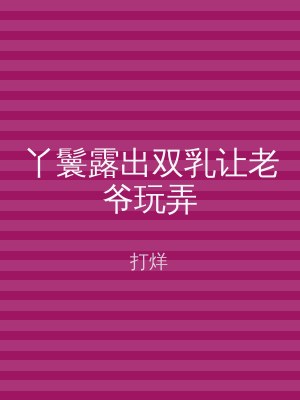 丫鬟露出双乳让老爷玩弄