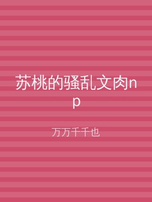 苏桃的骚乱文肉np