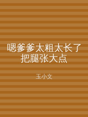 嗯爹爹太粗太长了把腿张大点